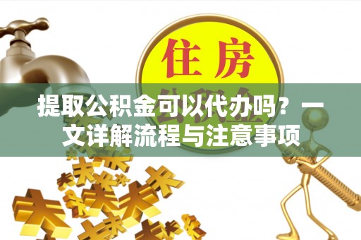 新疆提取公积金可以代办吗？一文详解流程与注意事项