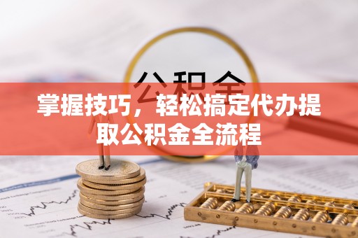 新疆掌握技巧，轻松搞定代办提取公积金全流程