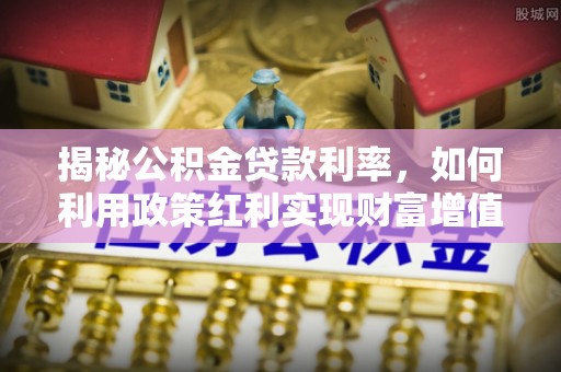 新疆揭秘公积金贷款利率，如何利用政策红利实现财富增值