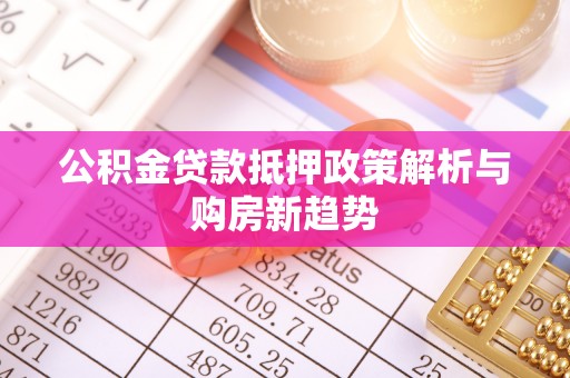 新疆公积金贷款抵押政策解析与购房新趋势