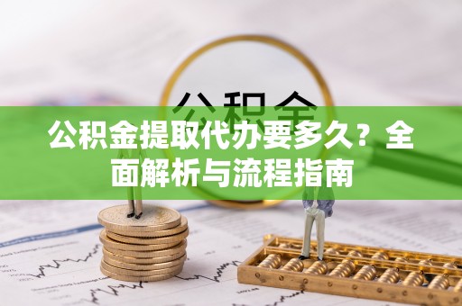 新疆公积金提取代办要多久？全面解析与流程指南