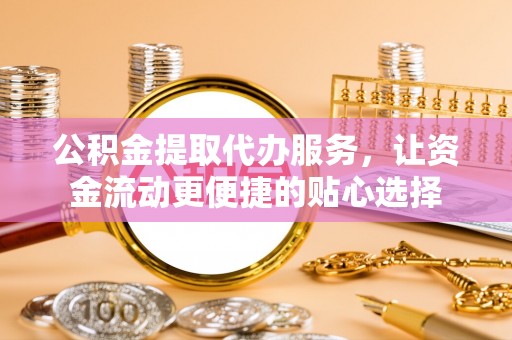 新疆公积金提取代办服务，让资金流动更便捷的贴心选择