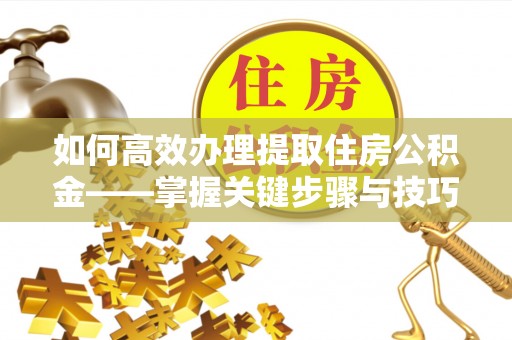 新疆如何高效办理提取住房公积金——掌握关键步骤与技巧