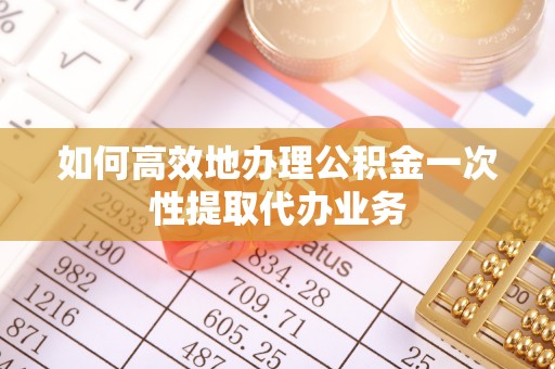 新疆如何高效地办理公积金一次性提取代办业务