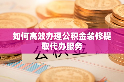 新疆如何高效办理公积金装修提取代办服务