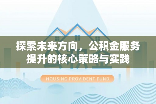 新疆探索未来方向，公积金服务提升的核心策略与实践