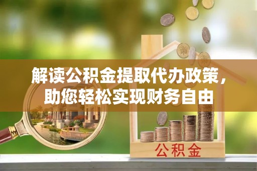 新疆解读公积金提取代办政策，助您轻松实现财务自由