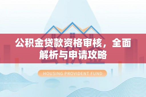 新疆公积金贷款资格审核，全面解析与申请攻略