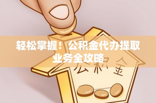 新疆轻松掌握！公积金代办提取业务全攻略