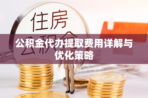 新疆公积金代办提取费用详解与优化策略