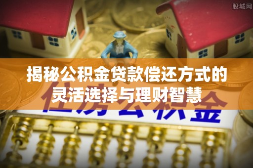 新疆揭秘公积金贷款偿还方式的灵活选择与理财智慧