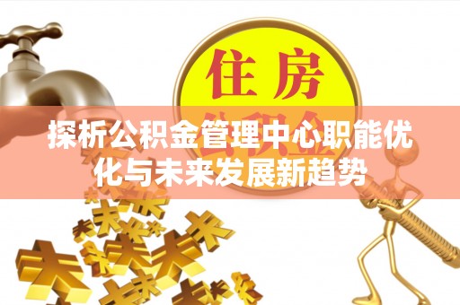 新疆探析公积金管理中心职能优化与未来发展新趋势