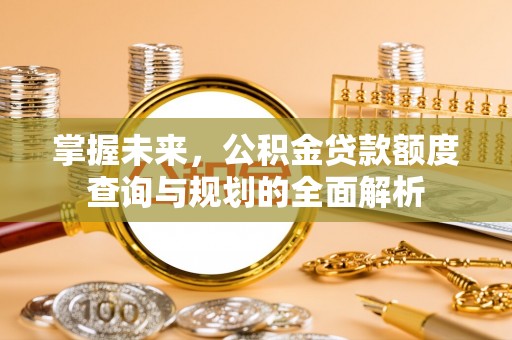 新疆掌握未来，公积金贷款额度查询与规划的全面解析