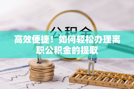 新疆高效便捷！如何轻松办理离职公积金的提取
