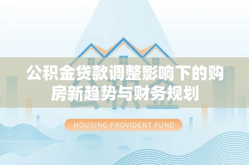 新疆公积金贷款调整影响下的购房新趋势与财务规划