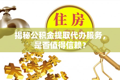 新疆揭秘公积金提取代办服务，是否值得信赖？