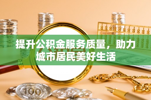 新疆提升公积金服务质量，助力城市居民美好生活