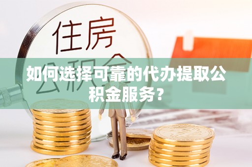 新疆如何选择可靠的代办提取公积金服务？