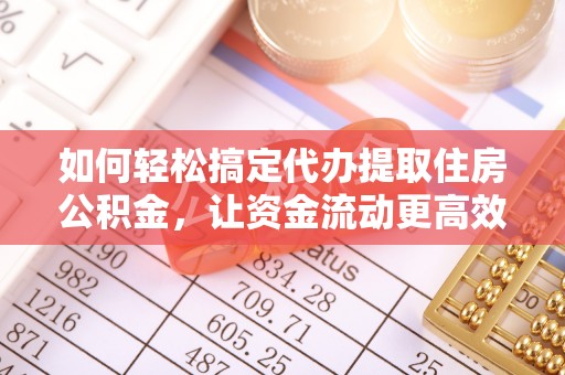 新疆如何轻松搞定代办提取住房公积金，让资金流动更高效