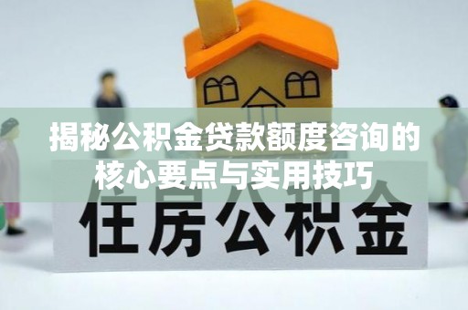 新疆揭秘公积金贷款额度咨询的核心要点与实用技巧