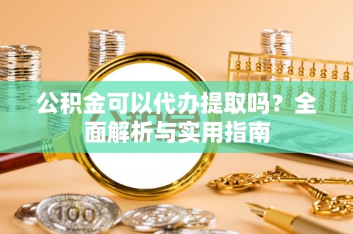 新疆公积金可以代办提取吗？全面解析与实用指南