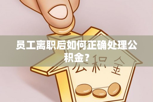 新疆员工离职后如何正确处理公积金？