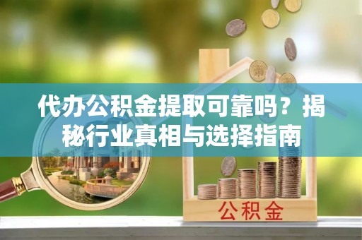 新疆代办公积金提取可靠吗？揭秘行业真相与选择指南