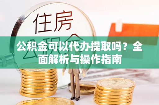新疆公积金可以代办提取吗？全面解析与操作指南