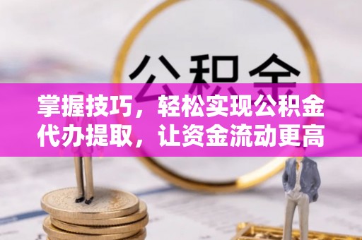 新疆掌握技巧，轻松实现公积金代办提取，让资金流动更高效