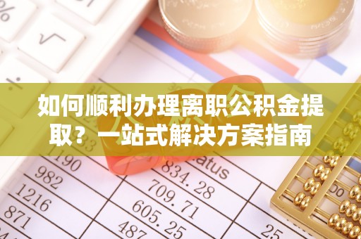 新疆如何顺利办理离职公积金提取？一站式解决方案指南