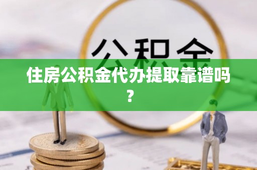新疆住房公积金代办提取靠谱吗？