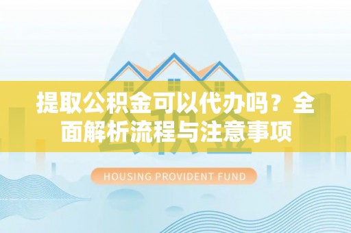 新疆提取公积金可以代办吗？全面解析流程与注意事项