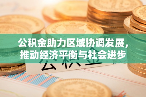新疆公积金助力区域协调发展，推动经济平衡与社会进步