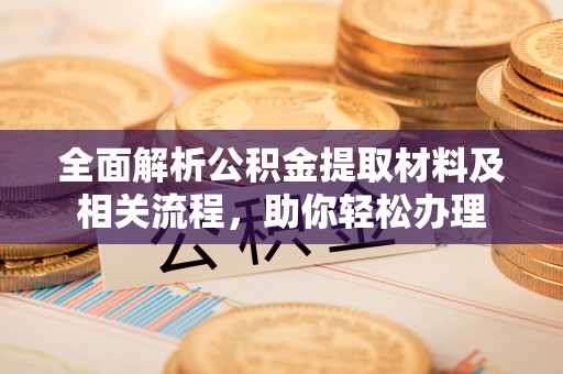 新疆全面解析公积金提取材料及相关流程，助你轻松办理