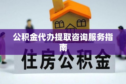 新疆公积金代办提取咨询服务指南