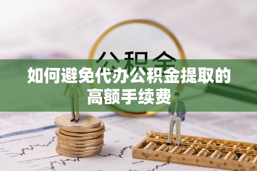 新疆如何避免代办公积金提取的高额手续费
