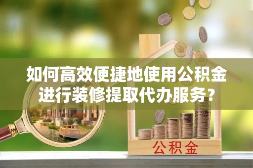 新疆如何高效便捷地使用公积金进行装修提取代办服务？