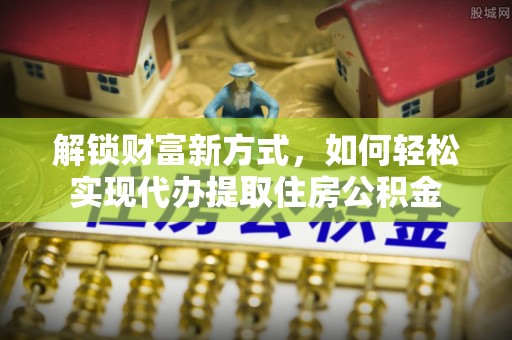 新疆解锁财富新方式，如何轻松实现代办提取住房公积金