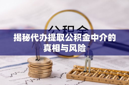 新疆揭秘代办提取公积金中介的真相与风险