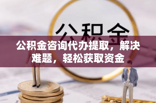新疆公积金咨询代办提取，解决难题，轻松获取资金