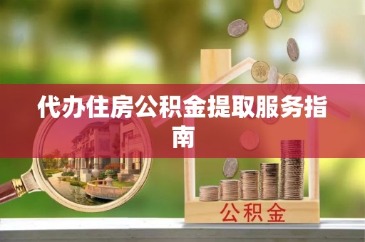 新疆代办住房公积金提取服务指南