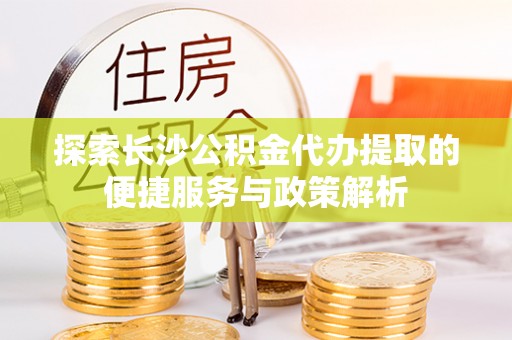 新疆探索长沙公积金代办提取的便捷服务与政策解析