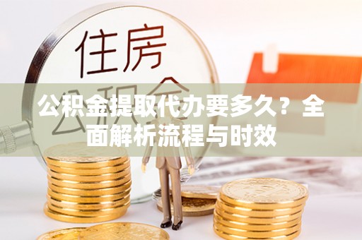 新疆公积金提取代办要多久？全面解析流程与时效