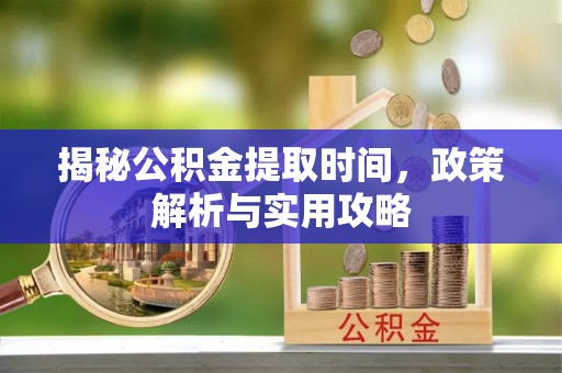新疆揭秘公积金提取时间，政策解析与实用攻略