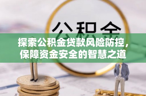 新疆探索公积金贷款风险防控，保障资金安全的智慧之道