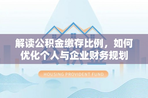 新疆解读公积金缴存比例，如何优化个人与企业财务规划