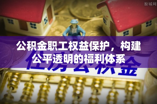 新疆公积金职工权益保护，构建公平透明的福利体系