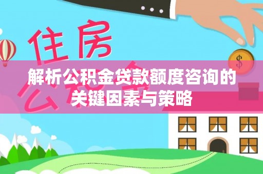 新疆解析公积金贷款额度咨询的关键因素与策略