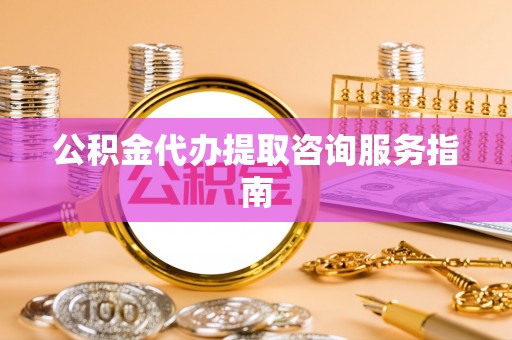 新疆公积金代办提取咨询服务指南