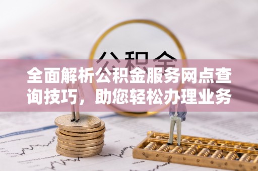 新疆全面解析公积金服务网点查询技巧，助您轻松办理业务